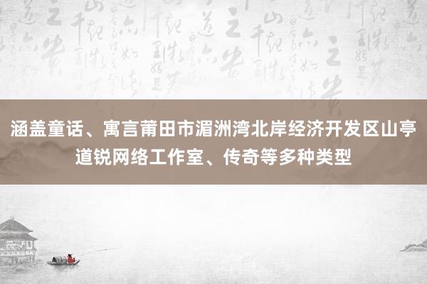 涵盖童话、寓言莆田市湄洲湾北岸经济开发区山亭道锐网络工作室、传奇等多种类型