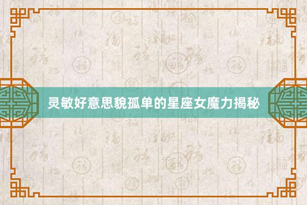 灵敏好意思貌孤单的星座女魔力揭秘