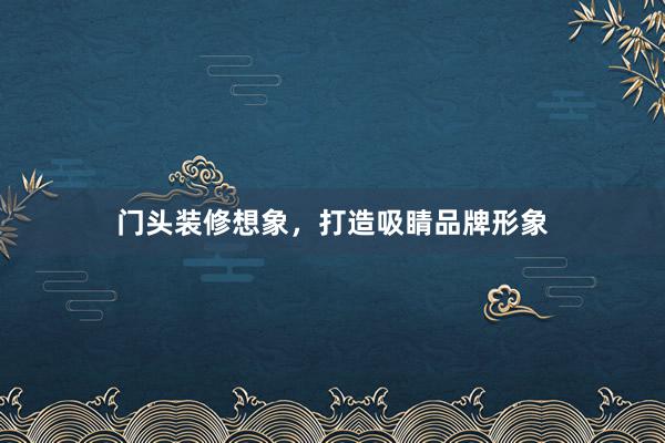 门头装修想象，打造吸睛品牌形象