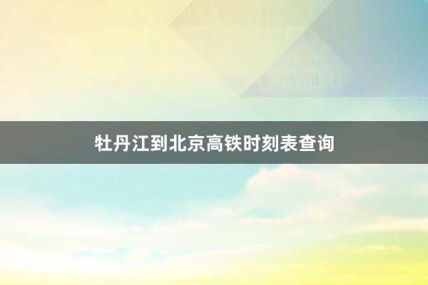 牡丹江到北京高铁时刻表查询