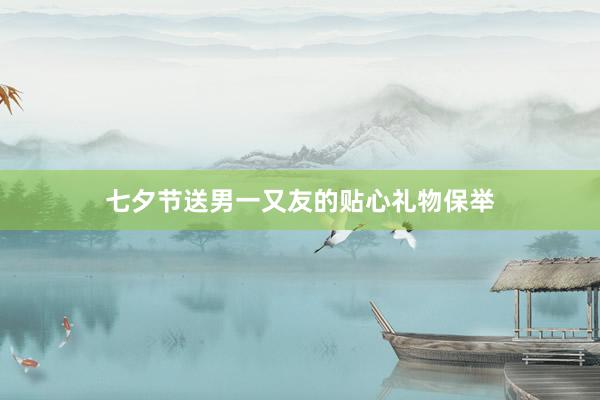 七夕节送男一又友的贴心礼物保举