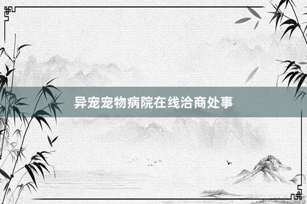 异宠宠物病院在线洽商处事
