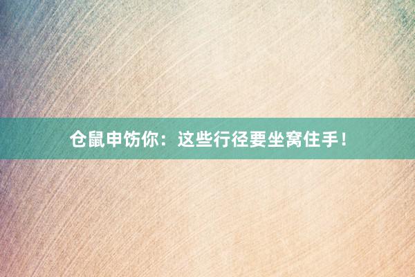 仓鼠申饬你：这些行径要坐窝住手！