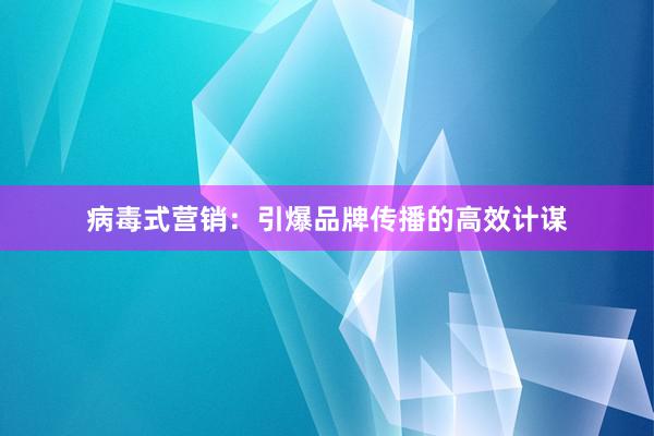 病毒式营销：引爆品牌传播的高效计谋